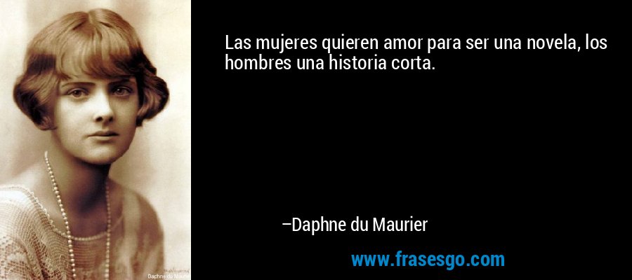 Las mujeres quieren amor para ser una novela, los hombres una historia corta. – Daphne du Maurier