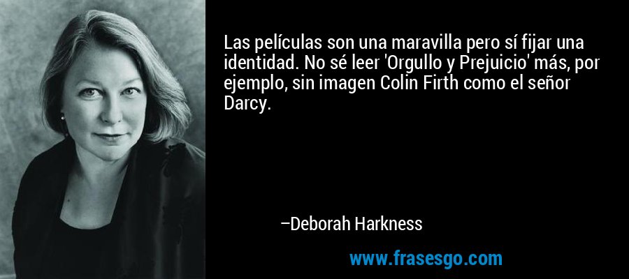 Las películas son una maravilla pero sí fijar una identidad. No sé leer 'Orgullo y Prejuicio' más, por ejemplo, sin imagen Colin Firth como el señor Darcy. – Deborah Harkness