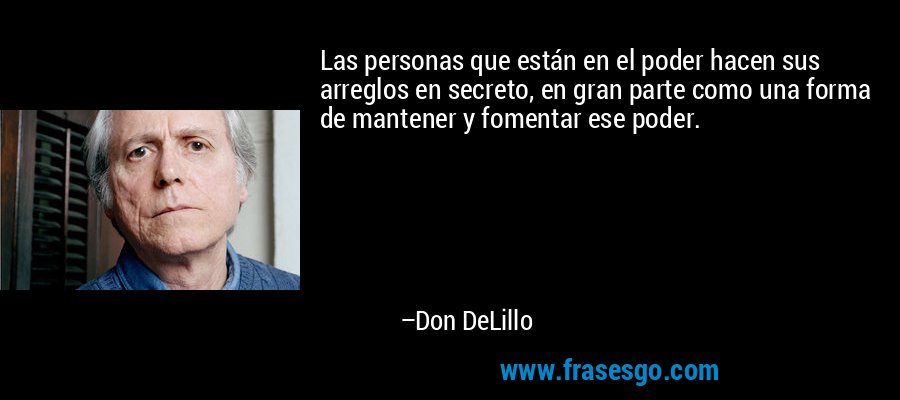 Las personas que están en el poder hacen sus arreglos en secreto, en gran parte como una forma de mantener y fomentar ese poder. – Don DeLillo