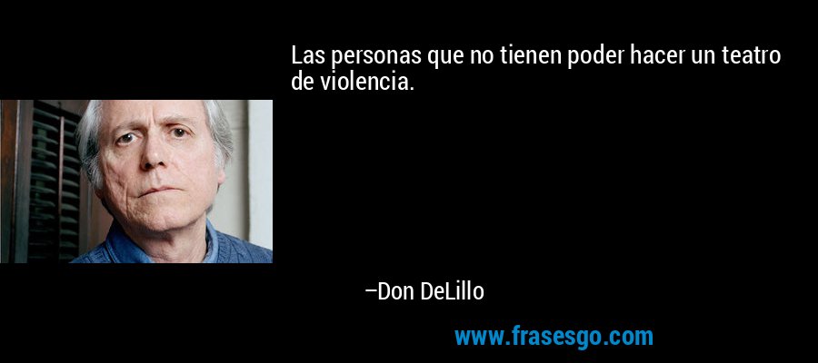 Las personas que no tienen poder hacer un teatro de violencia. – Don DeLillo