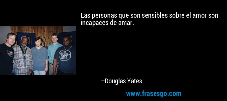 Las personas que son sensibles sobre el amor son incapaces de amar. – Douglas Yates