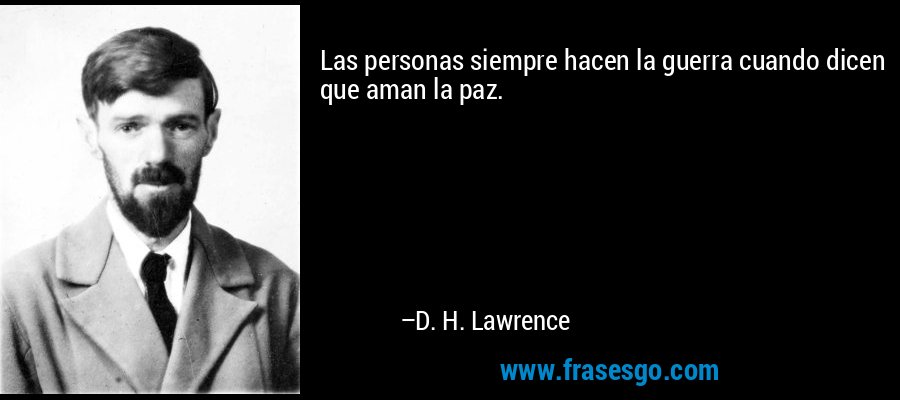 Las personas siempre hacen la guerra cuando dicen que aman la paz. – D. H. Lawrence