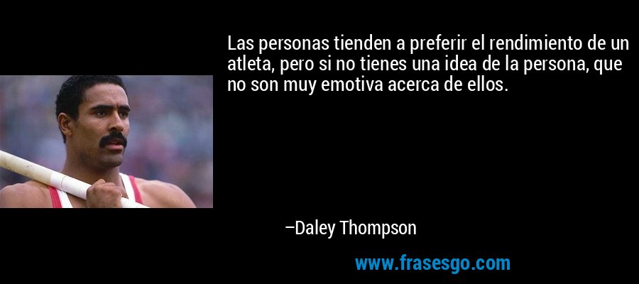 Las personas tienden a preferir el rendimiento de un atleta, pero si no tienes una idea de la persona, que no son muy emotiva acerca de ellos. – Daley Thompson