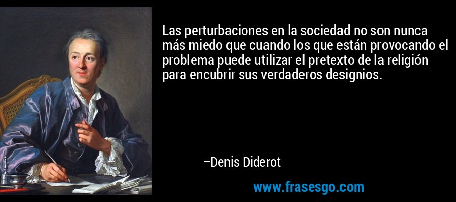 Las perturbaciones en la sociedad no son nunca más miedo que cuando los que están provocando el problema puede utilizar el pretexto de la religión para encubrir sus verdaderos designios. – Denis Diderot