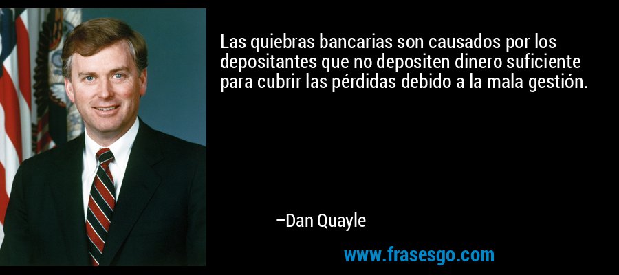 Las quiebras bancarias son causados ​​por los depositantes que no depositen dinero suficiente para cubrir las pérdidas debido a la mala gestión. – Dan Quayle