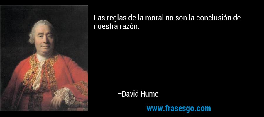 Las reglas de la moral no son la conclusión de nuestra razón. – David Hume