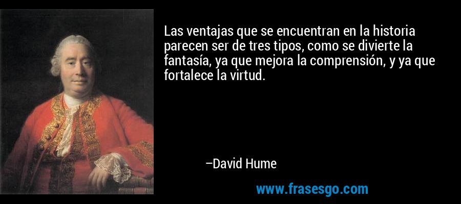 Las ventajas que se encuentran en la historia parecen ser de tres tipos, como se divierte la fantasía, ya que mejora la comprensión, y ya que fortalece la virtud. – David Hume