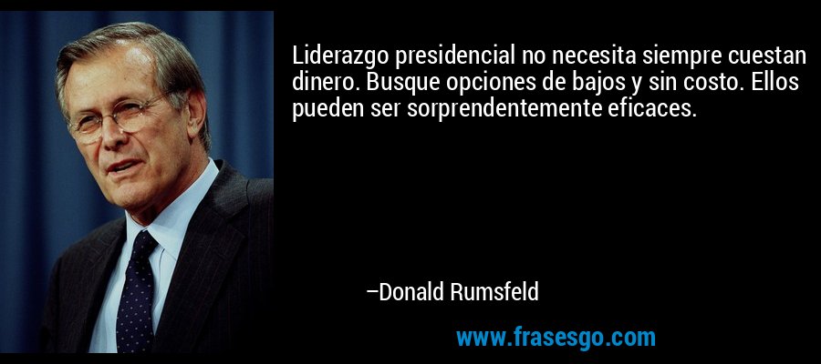 Liderazgo presidencial no necesita siempre cuestan dinero. Busque opciones de bajos y sin costo. Ellos pueden ser sorprendentemente eficaces. – Donald Rumsfeld