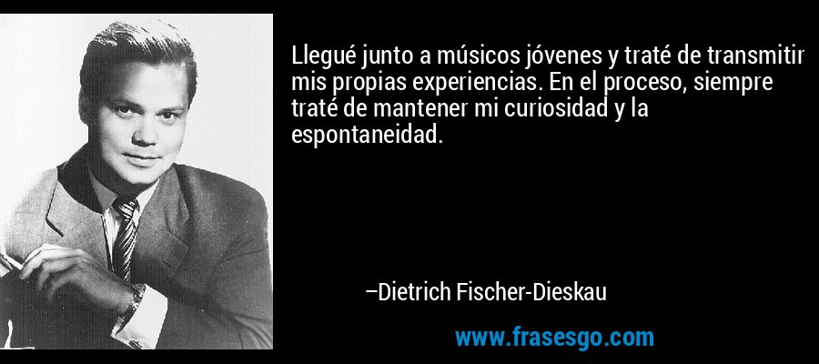Llegué junto a músicos jóvenes y traté de transmitir mis propias experiencias. En el proceso, siempre traté de mantener mi curiosidad y la espontaneidad. – Dietrich Fischer-Dieskau