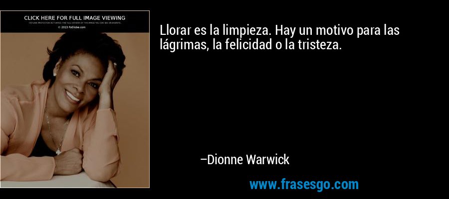 Llorar es la limpieza. Hay un motivo para las lágrimas, la felicidad o la tristeza. – Dionne Warwick