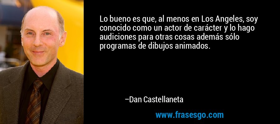 Lo bueno es que, al menos en Los Angeles, soy conocido como un actor de carácter y lo hago audiciones para otras cosas además sólo programas de dibujos animados. – Dan Castellaneta