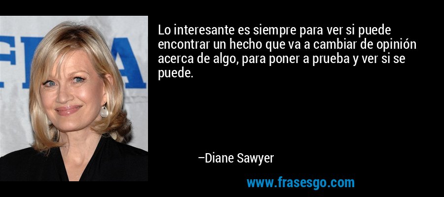 Lo interesante es siempre para ver si puede encontrar un hecho que va a cambiar de opinión acerca de algo, para poner a prueba y ver si se puede. – Diane Sawyer