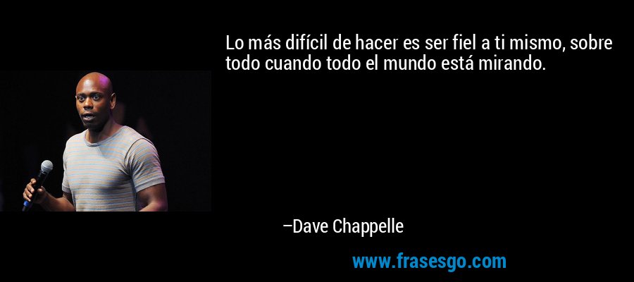 Lo más difícil de hacer es ser fiel a ti mismo, sobre todo cuando todo el mundo está mirando. – Dave Chappelle