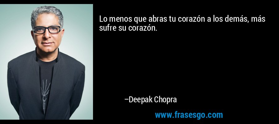 Lo menos que abras tu corazón a los demás, más sufre su corazón. – Deepak Chopra