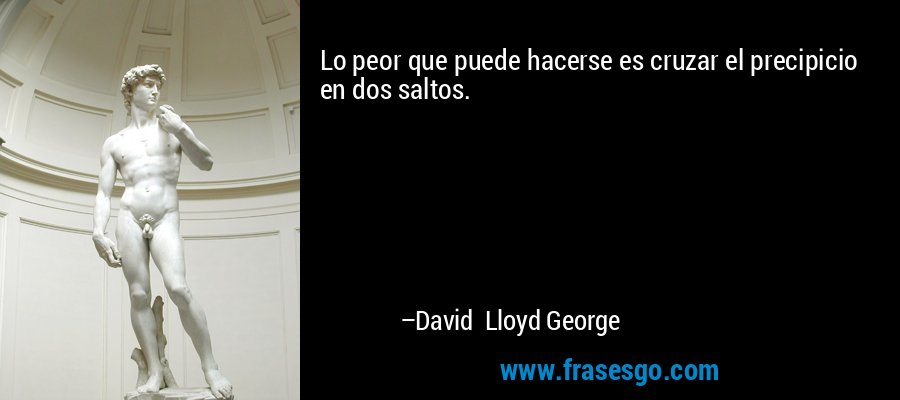 Lo peor que puede hacerse es cruzar el precipicio en dos saltos. – David Lloyd George