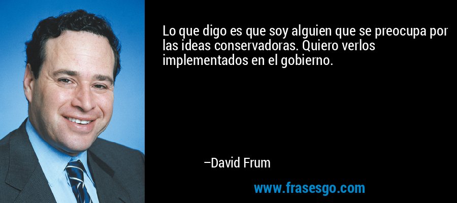 Lo que digo es que soy alguien que se preocupa por las ideas conservadoras. Quiero verlos implementados en el gobierno. – David Frum