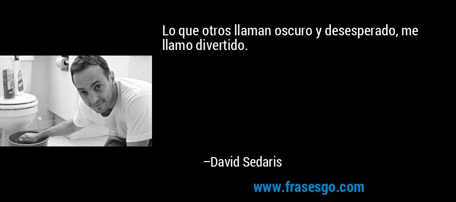 Lo que otros llaman oscuro y desesperado, me llamo divertido. – David Sedaris