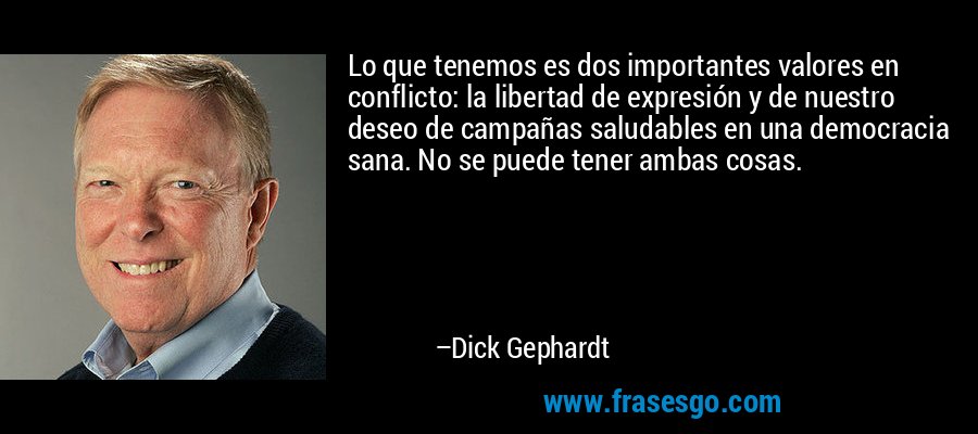 Lo que tenemos es dos importantes valores en conflicto: la libertad de expresión y de nuestro deseo de campañas saludables en una democracia sana. No se puede tener ambas cosas. – Dick Gephardt
