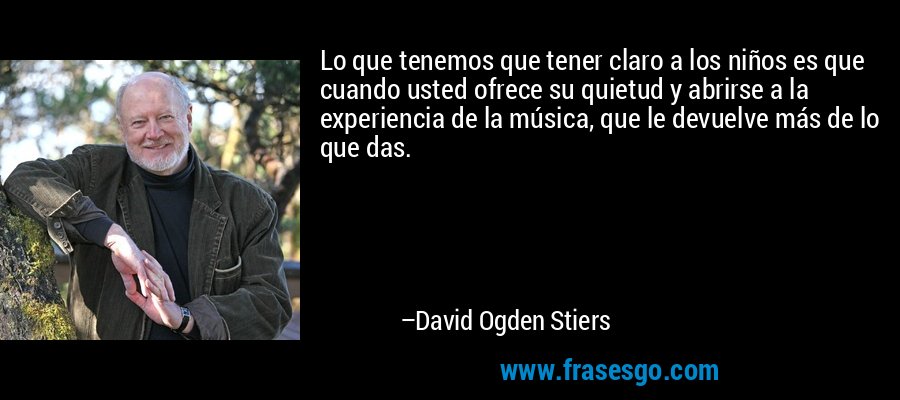 Lo que tenemos que tener claro a los niños es que cuando usted ofrece su quietud y abrirse a la experiencia de la música, que le devuelve más de lo que das. – David Ogden Stiers