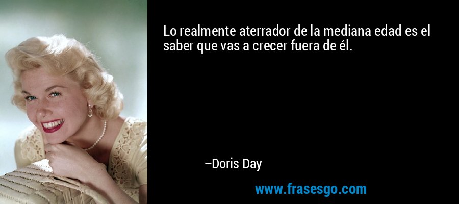 Lo realmente aterrador de la mediana edad es el saber que vas a crecer fuera de él. – Doris Day