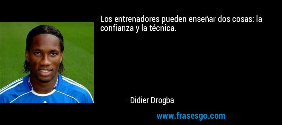 Los entrenadores pueden enseñar dos cosas: la confianza y la técnica. – Didier Drogba