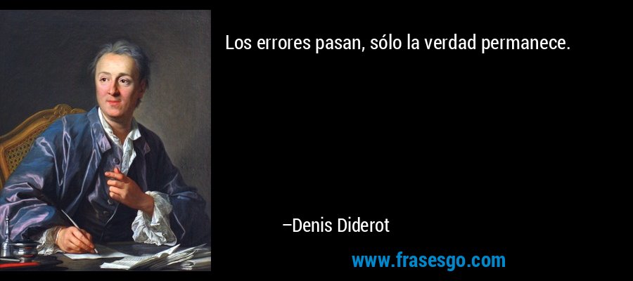 Los errores pasan, sólo la verdad permanece. – Denis Diderot