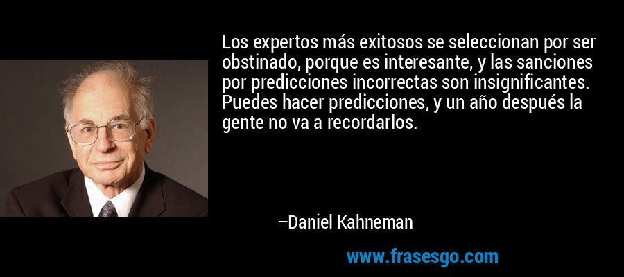 Los expertos más exitosos se seleccionan por ser obstinado, porque es interesante, y las sanciones por predicciones incorrectas son insignificantes. Puedes hacer predicciones, y un año después la gente no va a recordarlos. – Daniel Kahneman
