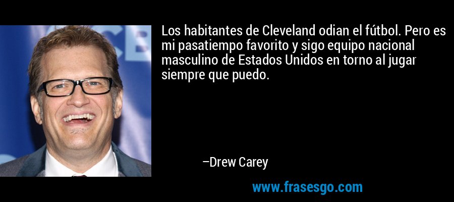 Los habitantes de Cleveland odian el fútbol. Pero es mi pasatiempo favorito y sigo equipo nacional masculino de Estados Unidos en torno al jugar siempre que puedo. – Drew Carey