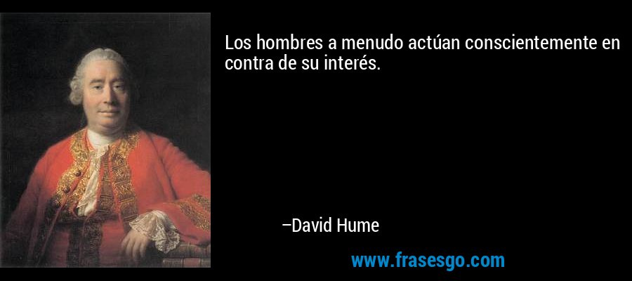 Los hombres a menudo actúan conscientemente en contra de su interés. – David Hume