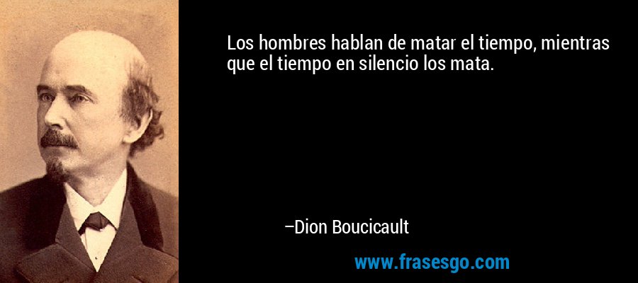Los hombres hablan de matar el tiempo, mientras que el tiempo en silencio los mata. – Dion Boucicault