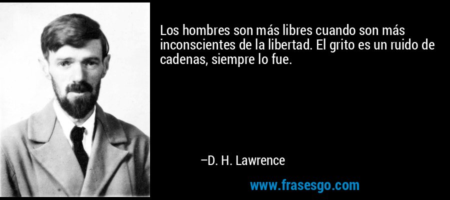 Los hombres son más libres cuando son más inconscientes de la libertad. El grito es un ruido de cadenas, siempre lo fue. – D. H. Lawrence