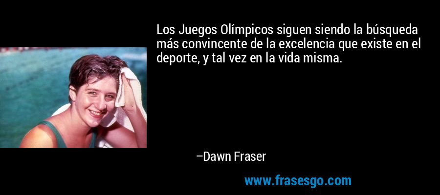 Los Juegos Olímpicos siguen siendo la búsqueda más convincente de la excelencia que existe en el deporte, y tal vez en la vida misma. – Dawn Fraser