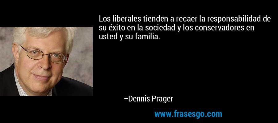 Los liberales tienden a recaer la responsabilidad de su éxito en la sociedad y los conservadores en usted y su familia. – Dennis Prager