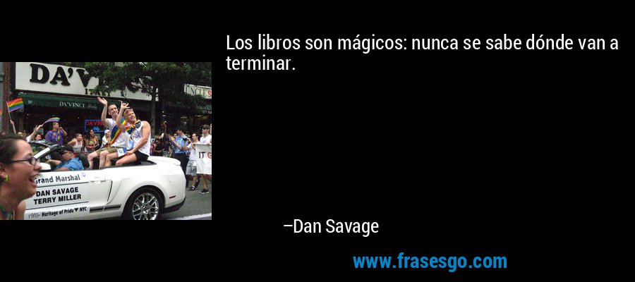 Los libros son mágicos: nunca se sabe dónde van a terminar. – Dan Savage