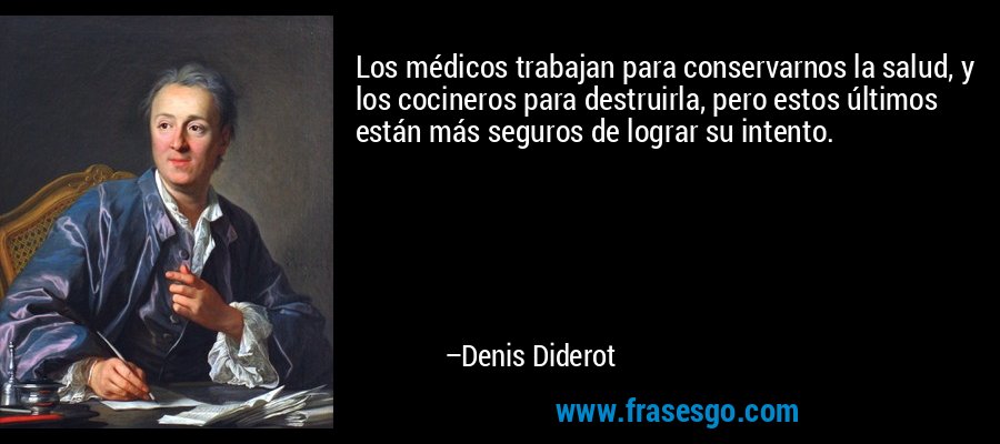 Los médicos trabajan para conservarnos la salud, y los cocineros para destruirla, pero estos últimos están más seguros de lograr su intento. – Denis Diderot
