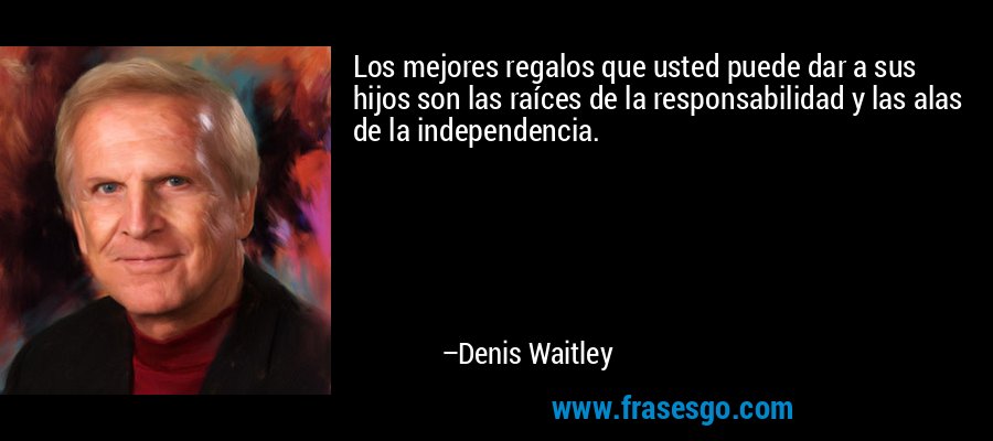 Los mejores regalos que usted puede dar a sus hijos son las raíces de la responsabilidad y las alas de la independencia. – Denis Waitley