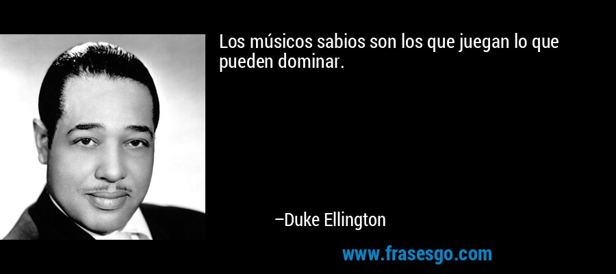 Los músicos sabios son los que juegan lo que pueden dominar. – Duke Ellington