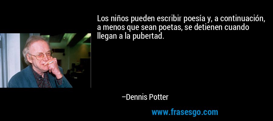 Los niños pueden escribir poesía y, a continuación, a menos que sean poetas, se detienen cuando llegan a la pubertad. – Dennis Potter