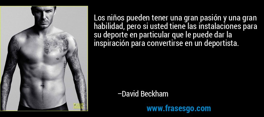 Los niños pueden tener una gran pasión y una gran habilidad, pero si usted tiene las instalaciones para su deporte en particular que le puede dar la inspiración para convertirse en un deportista. – David Beckham