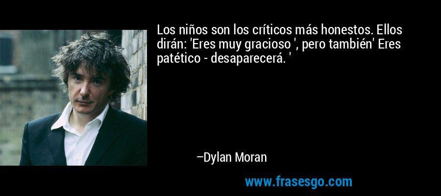 Los niños son los críticos más honestos. Ellos dirán: 'Eres muy gracioso ', pero también' Eres patético - desaparecerá. ' – Dylan Moran