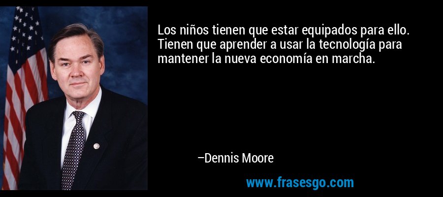 Los niños tienen que estar equipados para ello. Tienen que aprender a usar la tecnología para mantener la nueva economía en marcha. – Dennis Moore