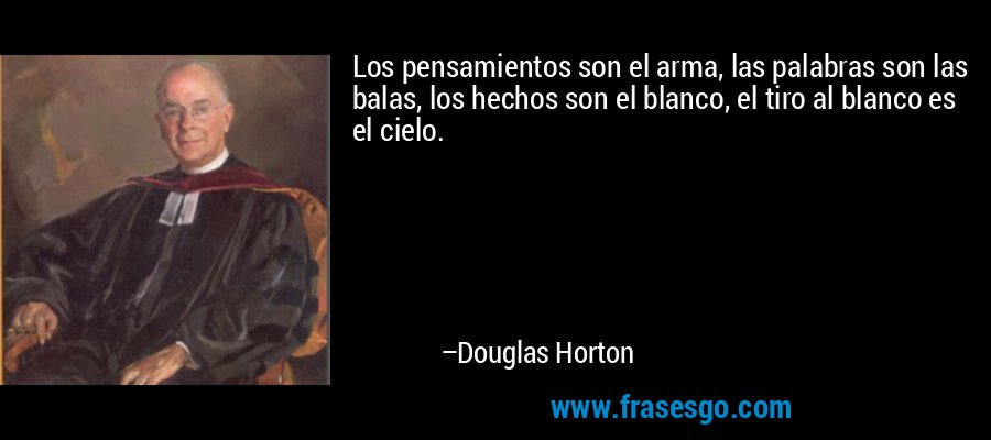 Los pensamientos son el arma, las palabras son las balas, los hechos son el blanco, el tiro al blanco es el cielo. – Douglas Horton