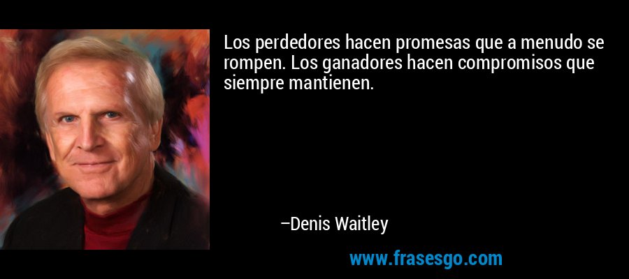 Los perdedores hacen promesas que a menudo se rompen. Los ganadores hacen compromisos que siempre mantienen. – Denis Waitley