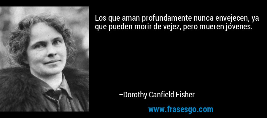 Los que aman profundamente nunca envejecen, ya que pueden morir de vejez, pero mueren jóvenes. – Dorothy Canfield Fisher