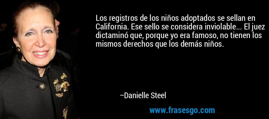 Los registros de los niños adoptados se sellan en California. Ese sello se considera inviolable... El juez dictaminó que, porque yo era famoso, no tienen los mismos derechos que los demás niños. – Danielle Steel