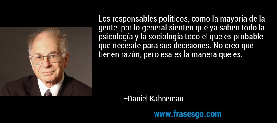 Los responsables políticos, como la mayoría de la gente, por lo general sienten que ya saben todo la psicología y la sociología todo el que es probable que necesite para sus decisiones. No creo que tienen razón, pero esa es la manera que es. – Daniel Kahneman
