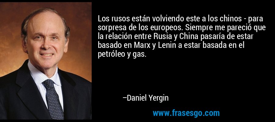 Los rusos están volviendo este a los chinos - para sorpresa de los europeos. Siempre me pareció que la relación entre Rusia y China pasaría de estar basado en Marx y Lenin a estar basada en el petróleo y gas. – Daniel Yergin