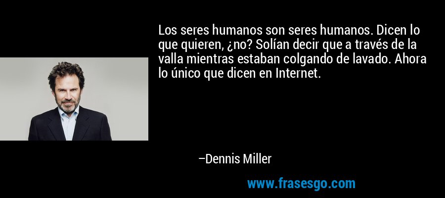Los seres humanos son seres humanos. Dicen lo que quieren, ¿no? Solían decir que a través de la valla mientras estaban colgando de lavado. Ahora lo único que dicen en Internet. – Dennis Miller