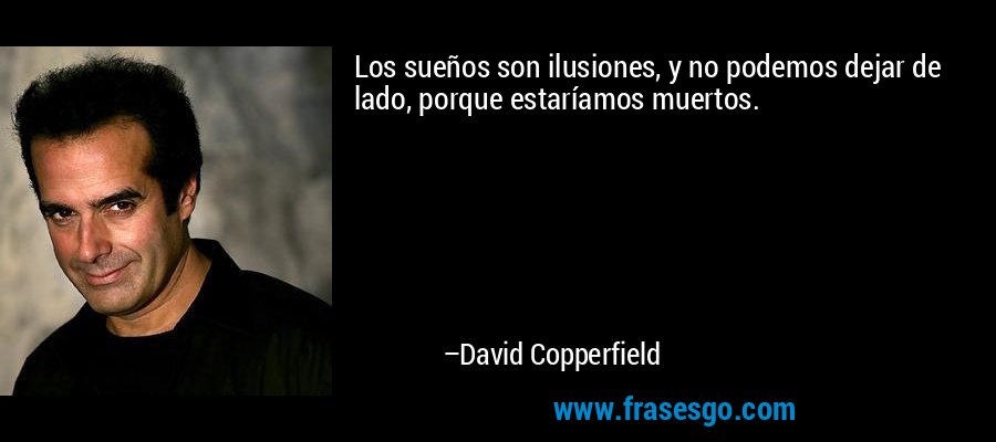 Los sueños son ilusiones, y no podemos dejar de lado, porque estaríamos muertos. – David Copperfield