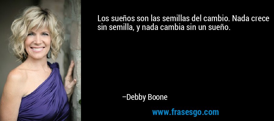 Los sueños son las semillas del cambio. Nada crece sin semilla, y nada cambia sin un sueño. – Debby Boone